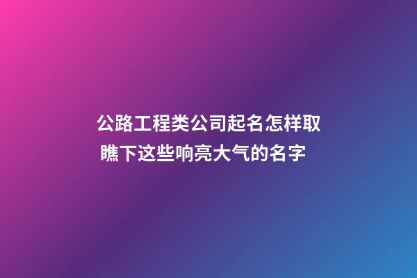 公路工程类公司起名怎样取 瞧下这些响亮大气的名字-第1张-公司起名-玄机派